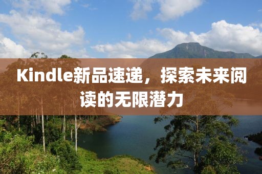 Kindle新品速递，探索未来阅读的无限潜力