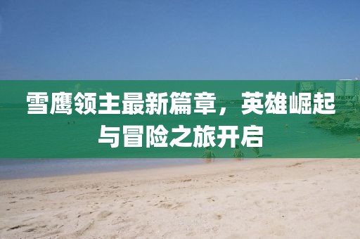 雪鹰领主最新篇章，英雄崛起与冒险之旅开启