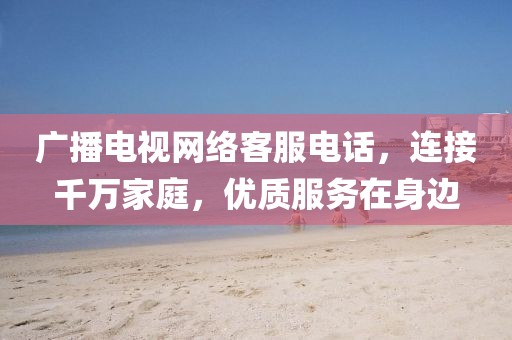 广播电视网络客服电话，连接千万家庭，优质服务在身边