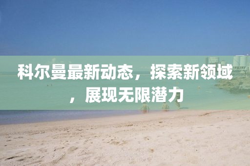 科尔曼最新动态，探索新领域，展现无限潜力