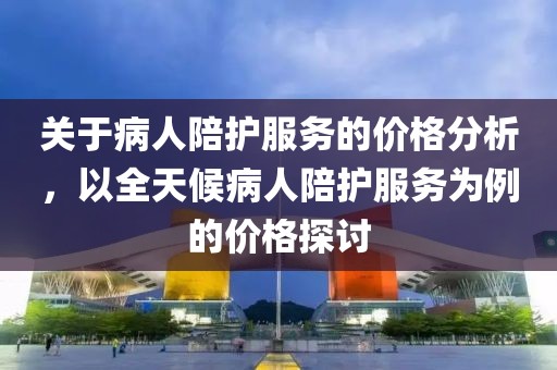 关于病人陪护服务的价格分析，以全天候病人陪护服务为例的价格探讨