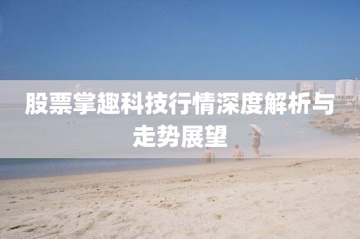股票掌趣科技行情深度解析与走势展望