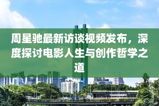 周星驰最新访谈视频发布，深度探讨电影人生与创作哲学之道