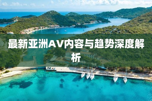 最新亚洲AV内容与趋势深度解析
