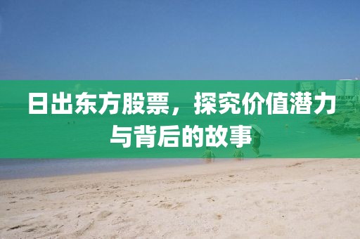 日出东方股票，探究价值潜力与背后的故事