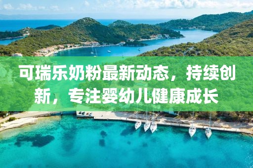 可瑞乐奶粉最新动态，持续创新，专注婴幼儿健康成长