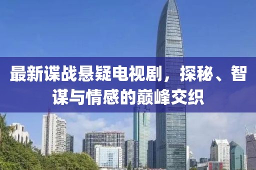 最新谍战悬疑电视剧，探秘、智谋与情感的巅峰交织