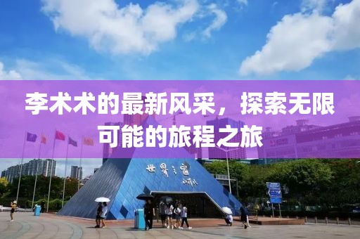 李术术的最新风采，探索无限可能的旅程之旅