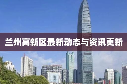 兰州高新区最新动态与资讯更新