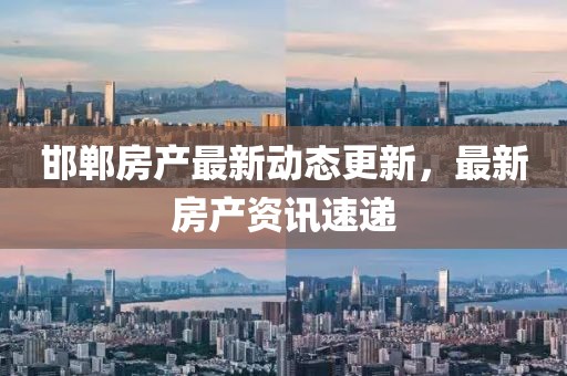 邯郸房产最新动态更新，最新房产资讯速递