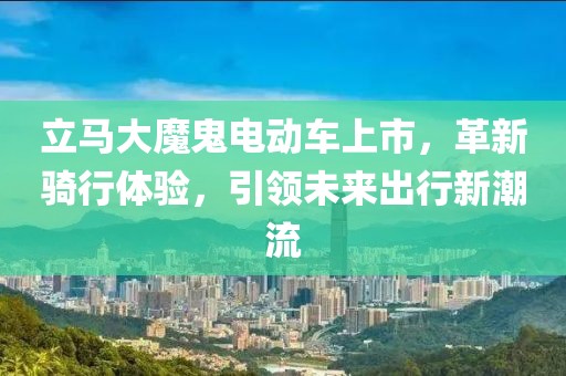 立马大魔鬼电动车上市，革新骑行体验，引领未来出行新潮流