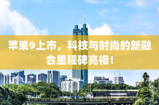 苹果9上市，科技与时尚的新融合里程碑亮相！