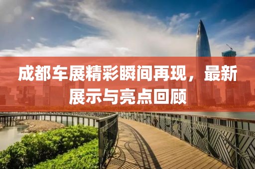 成都车展精彩瞬间再现，最新展示与亮点回顾