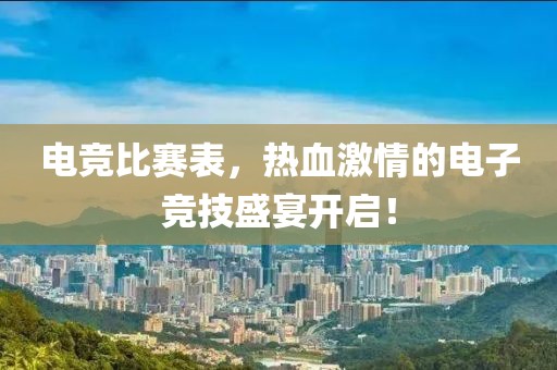 电竞比赛表，热血激情的电子竞技盛宴开启！