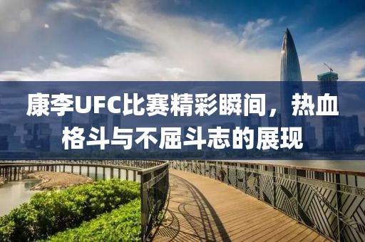康李UFC比赛精彩瞬间，热血格斗与不屈斗志的展现