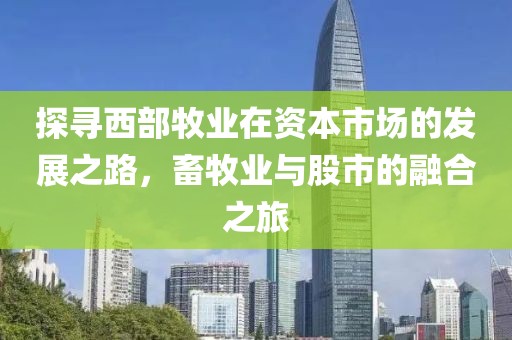 探寻西部牧业在资本市场的发展之路，畜牧业与股市的融合之旅