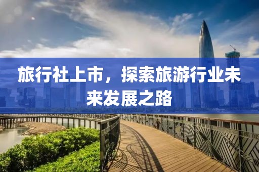旅行社上市，探索旅游行业未来发展之路