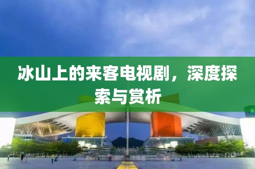 冰山上的来客电视剧，深度探索与赏析