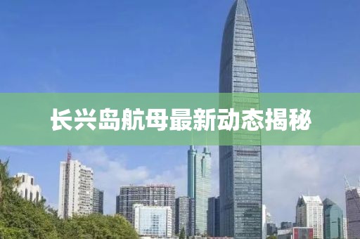 长兴岛航母最新动态揭秘