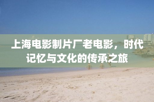 上海电影制片厂老电影，时代记忆与文化的传承之旅