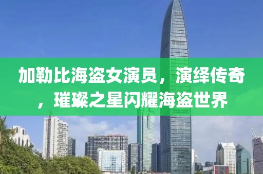 加勒比海盗女演员，演绎传奇，璀璨之星闪耀海盗世界