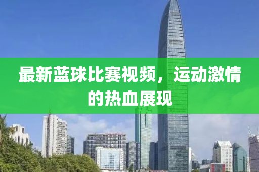 最新蓝球比赛视频，运动激情的热血展现