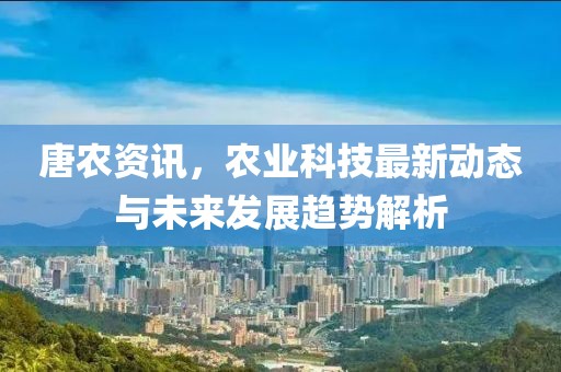唐农资讯，农业科技最新动态与未来发展趋势解析