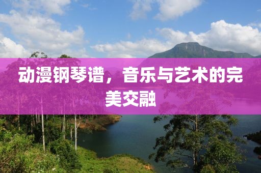 动漫钢琴谱，音乐与艺术的完美交融