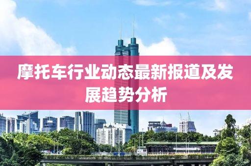摩托车行业动态最新报道及发展趋势分析