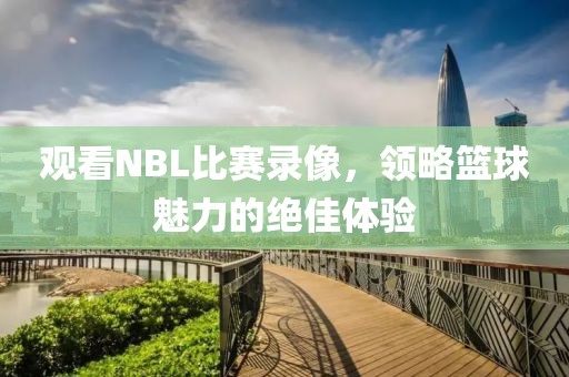 观看NBL比赛录像，领略篮球魅力的绝佳体验