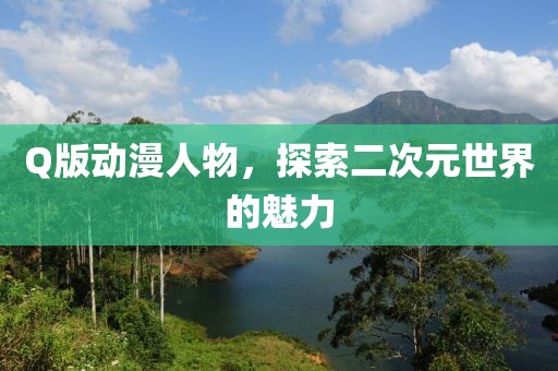 Q版动漫人物，探索二次元世界的魅力