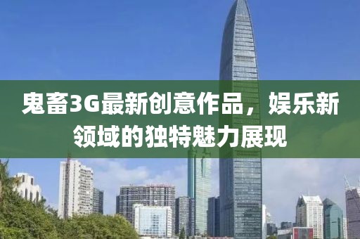 鬼畜3G最新创意作品，娱乐新领域的独特魅力展现