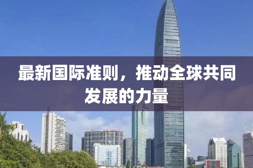 最新国际准则，推动全球共同发展的力量