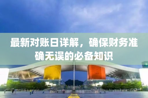 最新对账日详解，确保财务准确无误的必备知识