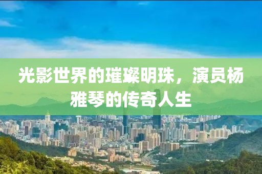 光影世界的璀璨明珠，演员杨雅琴的传奇人生