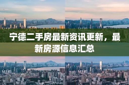 宁德二手房最新资讯更新，最新房源信息汇总