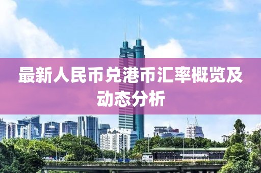 最新人民币兑港币汇率概览及动态分析