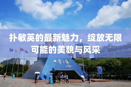 扑敏英的最新魅力，绽放无限可能的美貌与风采