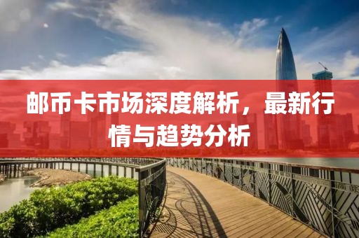 邮币卡市场深度解析，最新行情与趋势分析