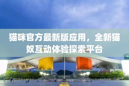 猫咪官方最新版应用，全新猫奴互动体验探索平台