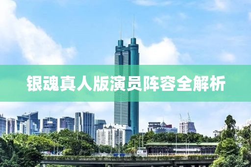 银魂真人版演员阵容全解析