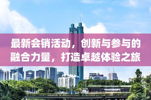 最新会销活动，创新与参与的融合力量，打造卓越体验之旅