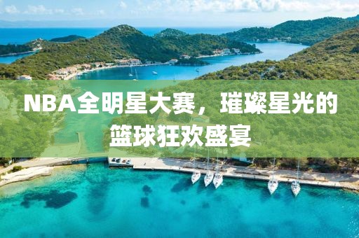NBA全明星大赛，璀璨星光的篮球狂欢盛宴