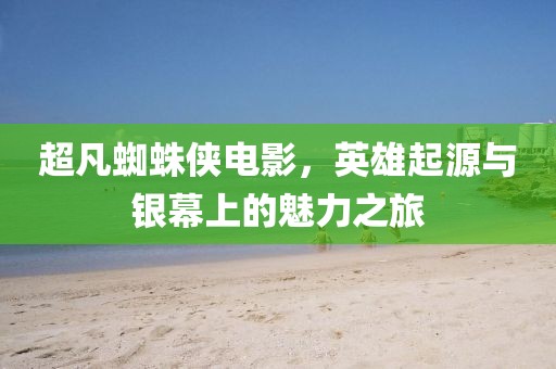 超凡蜘蛛侠电影，英雄起源与银幕上的魅力之旅