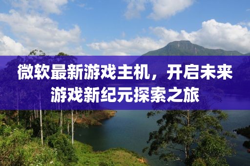 微软最新游戏主机，开启未来游戏新纪元探索之旅