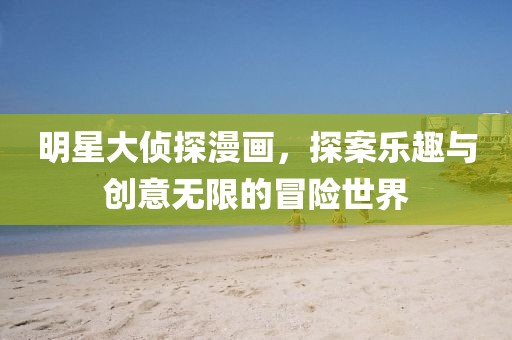 明星大侦探漫画，探案乐趣与创意无限的冒险世界