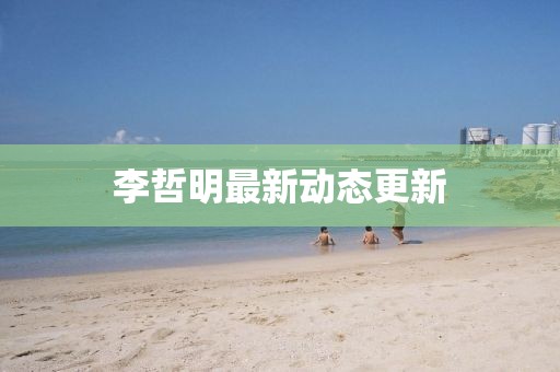 李哲明最新动态更新