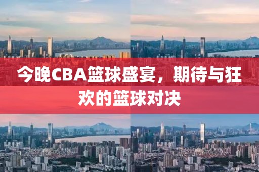 今晚CBA篮球盛宴，期待与狂欢的篮球对决