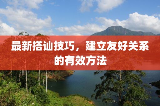 最新搭讪技巧，建立友好关系的有效方法
