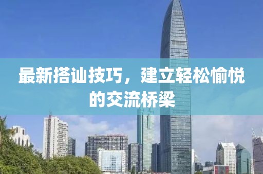 最新搭讪技巧，建立轻松愉悦的交流桥梁